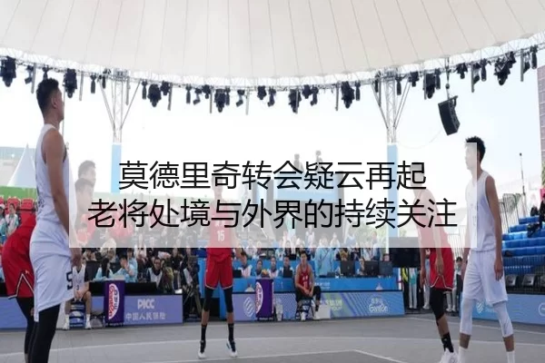 莫德里奇转会疑云再起 老将处境与外界的持续关注